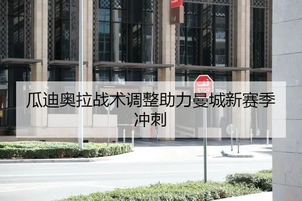 瓜迪奥拉战术调整助力曼城新赛季冲刺